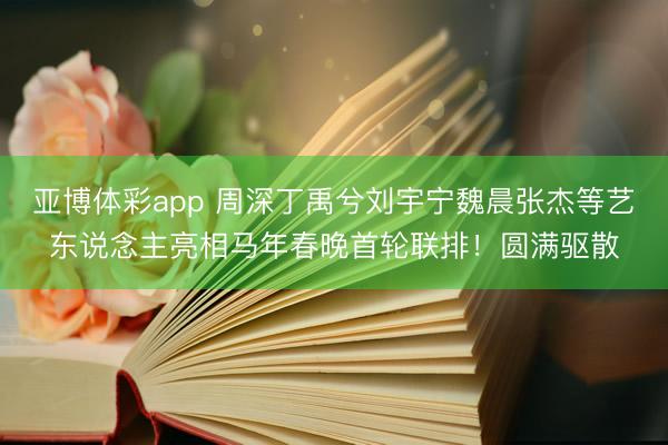 亚博体彩app 周深丁禹兮刘宇宁魏晨张杰等艺东说念主亮相马年春晚首轮联排！圆满驱散