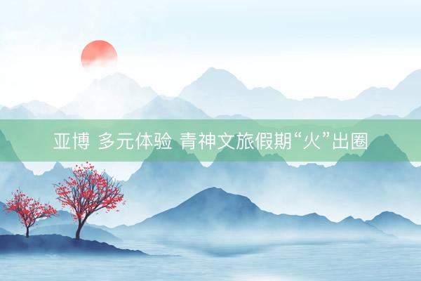亚博 多元体验 青神文旅假期“火”出圈